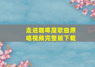 走进咖啡屋歌曲原唱视频完整版下载