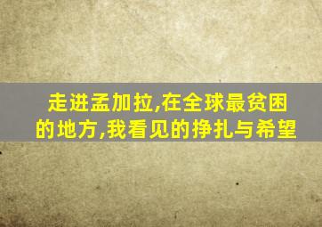 走进孟加拉,在全球最贫困的地方,我看见的挣扎与希望