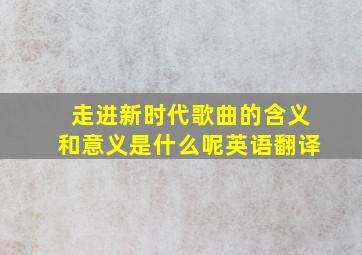 走进新时代歌曲的含义和意义是什么呢英语翻译