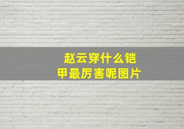 赵云穿什么铠甲最厉害呢图片