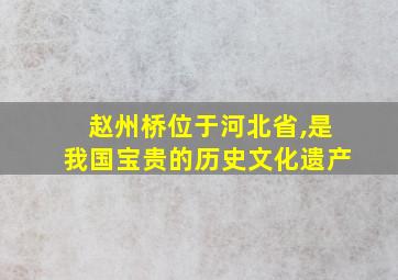 赵州桥位于河北省,是我国宝贵的历史文化遗产