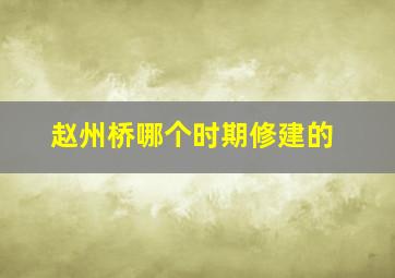 赵州桥哪个时期修建的