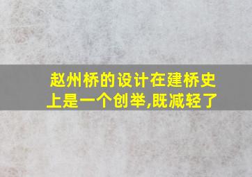 赵州桥的设计在建桥史上是一个创举,既减轻了