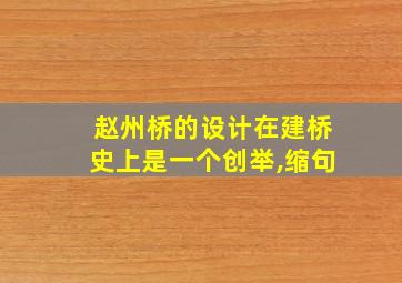 赵州桥的设计在建桥史上是一个创举,缩句