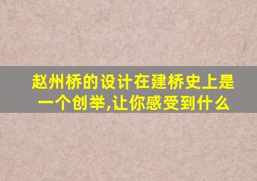 赵州桥的设计在建桥史上是一个创举,让你感受到什么