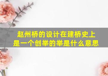 赵州桥的设计在建桥史上是一个创举的举是什么意思