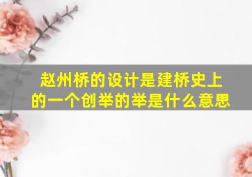 赵州桥的设计是建桥史上的一个创举的举是什么意思