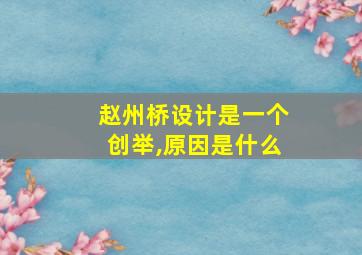 赵州桥设计是一个创举,原因是什么