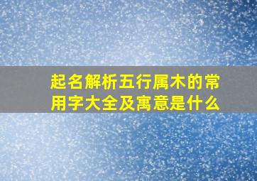 起名解析五行属木的常用字大全及寓意是什么