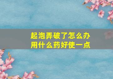 起泡弄破了怎么办用什么药好使一点