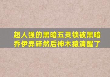 超人强的黑暗五灵锁被黑暗乔伊弄碎然后神木猿清醒了