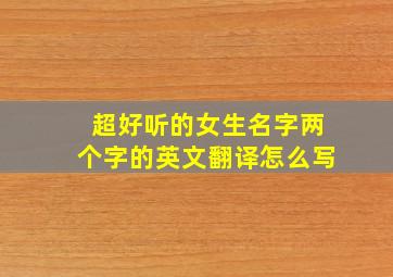 超好听的女生名字两个字的英文翻译怎么写