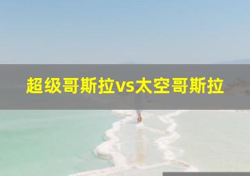 超级哥斯拉vs太空哥斯拉