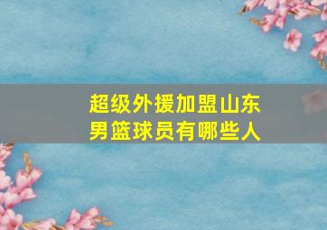 超级外援加盟山东男篮球员有哪些人