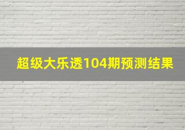 超级大乐透104期预测结果