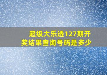 超级大乐透127期开奖结果查询号码是多少