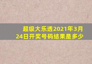 超级大乐透2021年3月24日开奖号码结果是多少