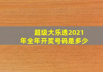 超级大乐透2021年全年开奖号码是多少