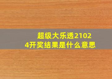 超级大乐透21024开奖结果是什么意思