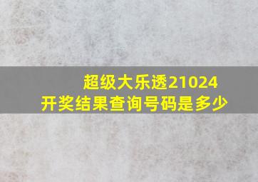 超级大乐透21024开奖结果查询号码是多少