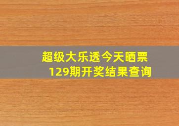 超级大乐透今天晒票129期开奖结果查询