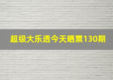 超级大乐透今天晒票130期