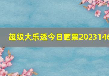 超级大乐透今日晒票2023146