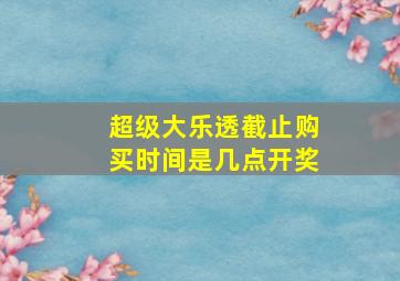 超级大乐透截止购买时间是几点开奖