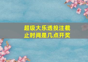 超级大乐透投注截止时间是几点开奖