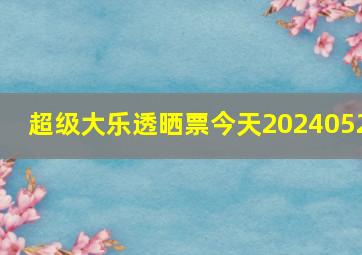 超级大乐透晒票今天2024052