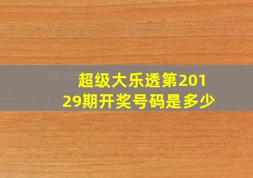 超级大乐透第20129期开奖号码是多少