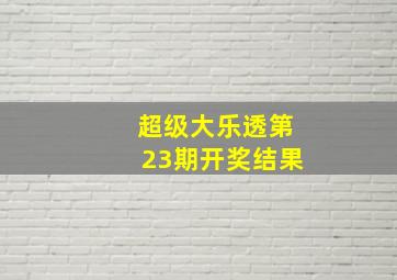 超级大乐透第23期开奖结果