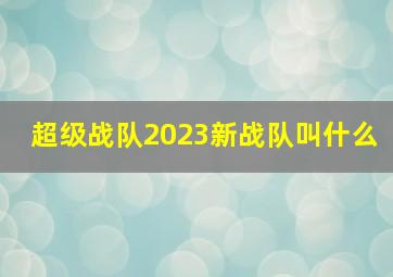 超级战队2023新战队叫什么