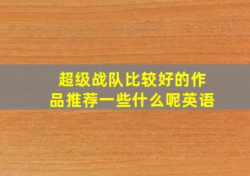 超级战队比较好的作品推荐一些什么呢英语