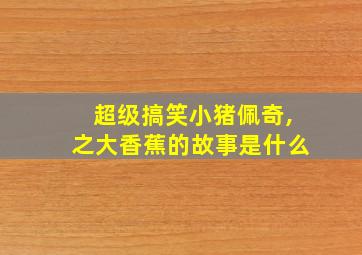 超级搞笑小猪佩奇,之大香蕉的故事是什么