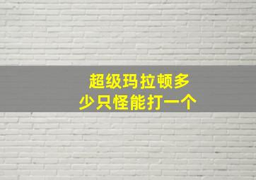 超级玛拉顿多少只怪能打一个