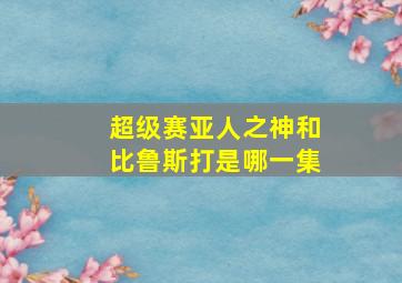 超级赛亚人之神和比鲁斯打是哪一集