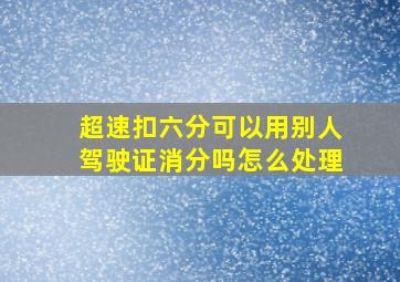 超速扣六分可以用别人驾驶证消分吗怎么处理