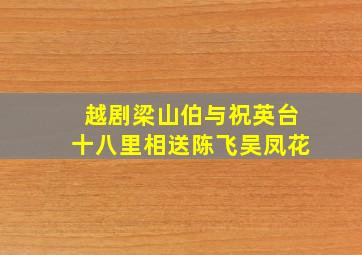 越剧梁山伯与祝英台十八里相送陈飞吴凤花