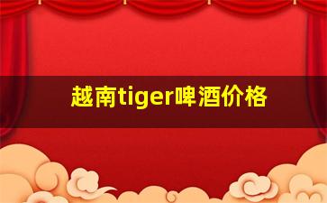 越南tiger啤酒价格