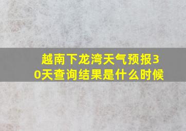 越南下龙湾天气预报30天查询结果是什么时候