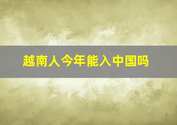 越南人今年能入中国吗