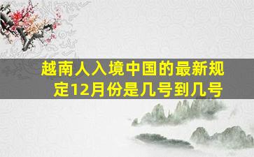 越南人入境中国的最新规定12月份是几号到几号