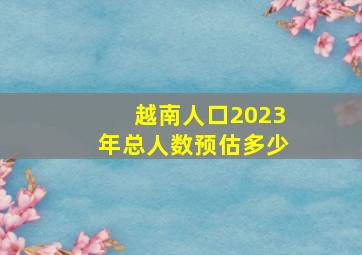 越南人口2023年总人数预估多少