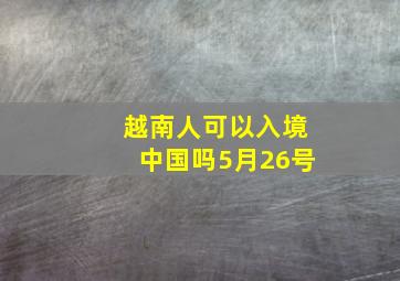 越南人可以入境中国吗5月26号