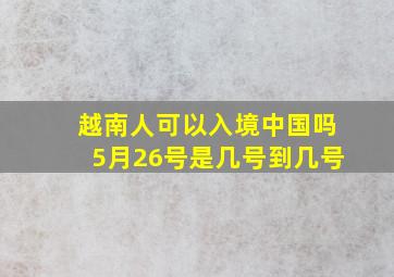 越南人可以入境中国吗5月26号是几号到几号