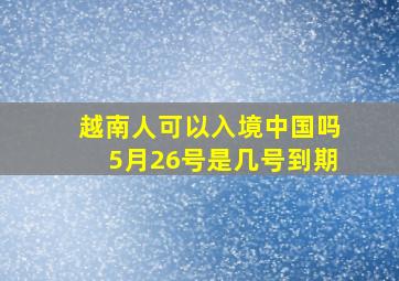 越南人可以入境中国吗5月26号是几号到期