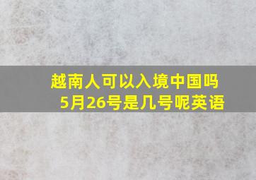 越南人可以入境中国吗5月26号是几号呢英语