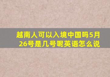 越南人可以入境中国吗5月26号是几号呢英语怎么说