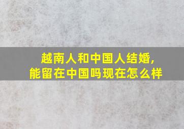 越南人和中国人结婚,能留在中国吗现在怎么样